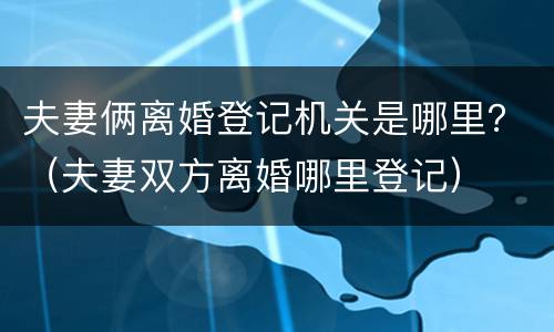 夫妻俩离婚登记机关是哪里？（夫妻双方离婚哪里登记）