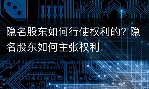 隐名股东如何行使权利的? 隐名股东如何主张权利