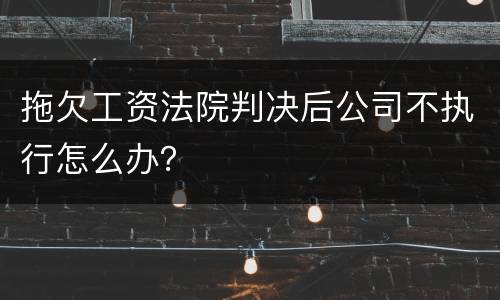 拖欠工资法院判决后公司不执行怎么办？