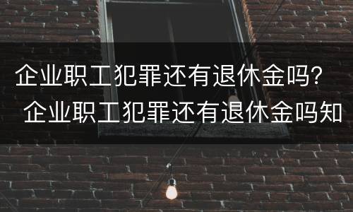 企业职工犯罪还有退休金吗？ 企业职工犯罪还有退休金吗知乎