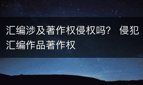 汇编涉及著作权侵权吗？ 侵犯汇编作品著作权