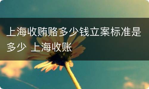 上海收贿赂多少钱立案标准是多少 上海收账