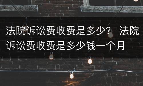 法院诉讼费收费是多少？ 法院诉讼费收费是多少钱一个月