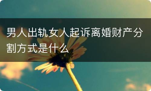 男人出轨女人起诉离婚财产分割方式是什么