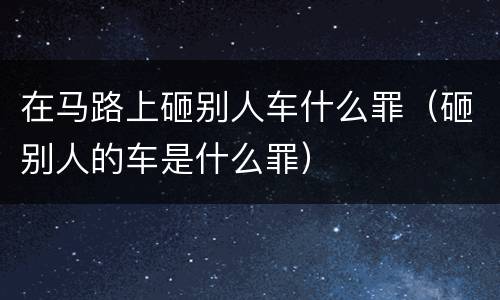 在马路上砸别人车什么罪（砸别人的车是什么罪）