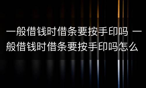 一般借钱时借条要按手印吗 一般借钱时借条要按手印吗怎么写