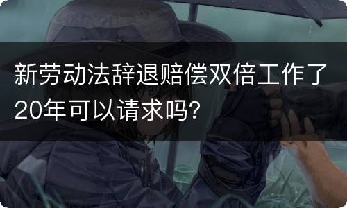 新劳动法辞退赔偿双倍工作了20年可以请求吗？