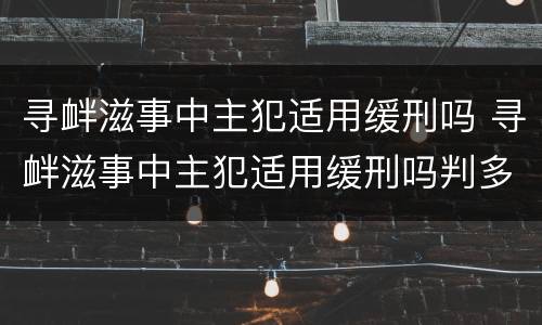 寻衅滋事中主犯适用缓刑吗 寻衅滋事中主犯适用缓刑吗判多久