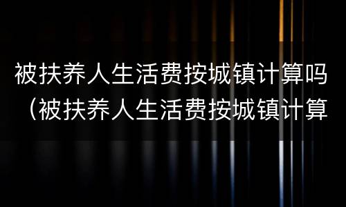 被扶养人生活费按城镇计算吗（被扶养人生活费按城镇计算吗）