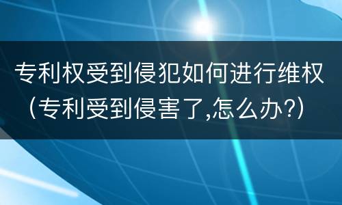 专利权受到侵犯如何进行维权（专利受到侵害了,怎么办?）