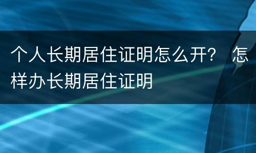 个人长期居住证明怎么开？ 怎样办长期居住证明
