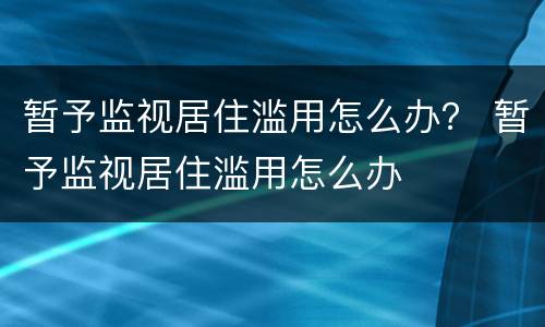 暂予监视居住滥用怎么办？ 暂予监视居住滥用怎么办