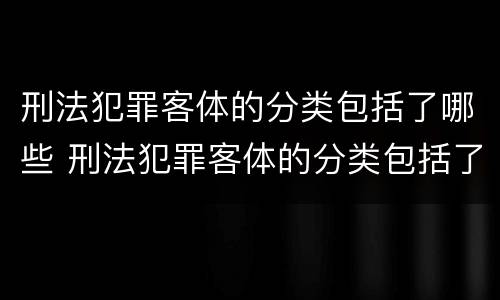 刑法犯罪客体的分类包括了哪些 刑法犯罪客体的分类包括了哪些方面