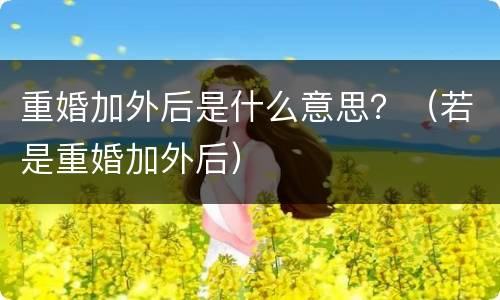 重婚加外后是什么意思？（若是重婚加外后）
