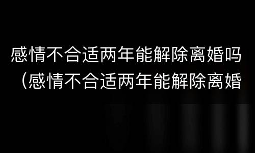 感情不合适两年能解除离婚吗（感情不合适两年能解除离婚吗女方）