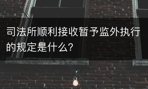 司法所顺利接收暂予监外执行的规定是什么？