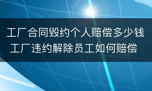 工厂合同毁约个人赔偿多少钱 工厂违约解除员工如何赔偿