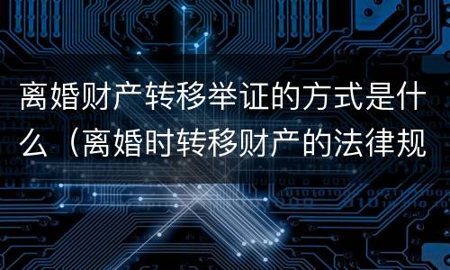 离婚财产转移举证的方式是什么（离婚时转移财产的法律规定）