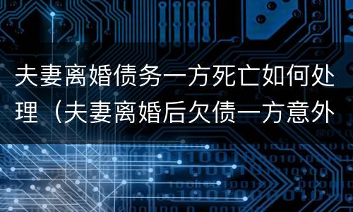 夫妻离婚债务一方死亡如何处理（夫妻离婚后欠债一方意外死亡）