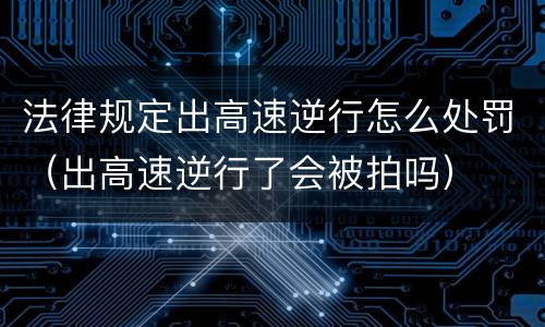 法律规定出高速逆行怎么处罚（出高速逆行了会被拍吗）