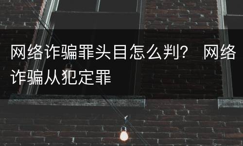 网络诈骗罪头目怎么判？ 网络诈骗从犯定罪