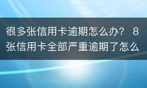 很多张信用卡逾期怎么办？ 8张信用卡全部严重逾期了怎么办