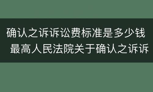 确认之诉诉讼费标准是多少钱 最高人民法院关于确认之诉诉讼费