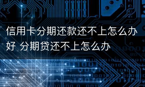 信用卡分期还款还不上怎么办好 分期贷还不上怎么办