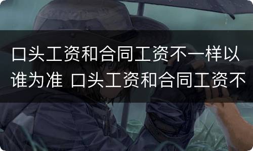 口头工资和合同工资不一样以谁为准 口头工资和合同工资不一样以谁为准确