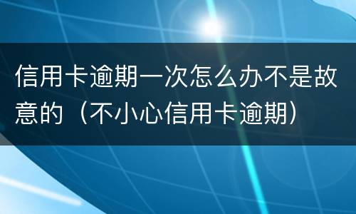 信用卡逾期一次怎么办不是故意的（不小心信用卡逾期）