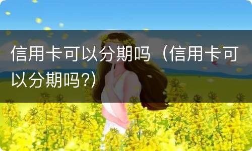 信用卡可以分期吗（信用卡可以分期吗?）