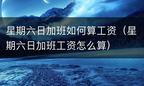 星期六日加班如何算工资（星期六日加班工资怎么算）