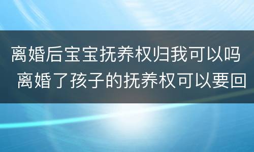 离婚后宝宝抚养权归我可以吗 离婚了孩子的抚养权可以要回来吗