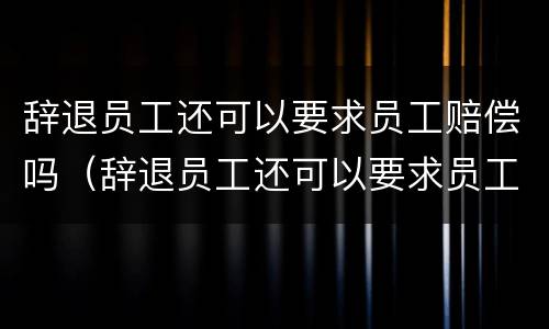 辞退员工还可以要求员工赔偿吗（辞退员工还可以要求员工赔偿吗合法吗）