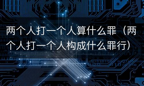 两个人打一个人算什么罪（两个人打一个人构成什么罪行）