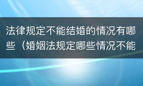 法律规定不能结婚的情况有哪些（婚姻法规定哪些情况不能结婚）