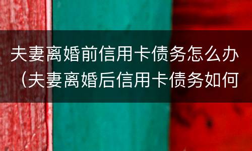 夫妻离婚前信用卡债务怎么办（夫妻离婚后信用卡债务如何处理）
