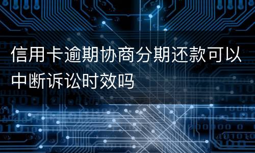 信用卡逾期协商分期还款可以中断诉讼时效吗