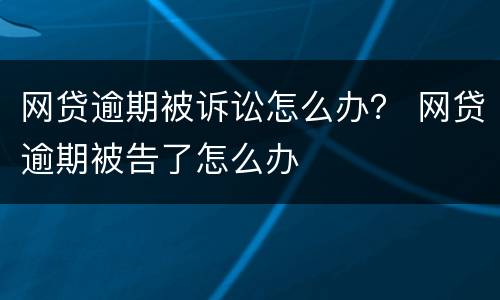 网贷逾期被诉讼怎么办？ 网贷逾期被告了怎么办