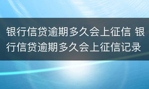 银行信贷逾期多久会上征信 银行信贷逾期多久会上征信记录