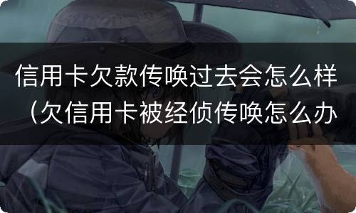 信用卡欠款传唤过去会怎么样（欠信用卡被经侦传唤怎么办）