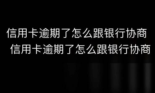 信用卡逾期了怎么跟银行协商 信用卡逾期了怎么跟银行协商解决