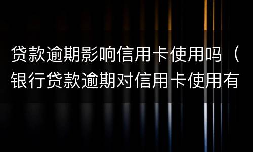 贷款逾期影响信用卡使用吗（银行贷款逾期对信用卡使用有影响吗）