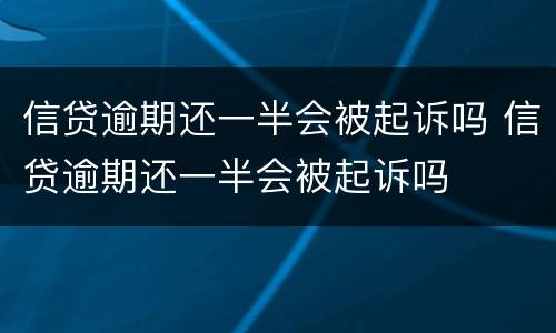 信贷逾期还一半会被起诉吗 信贷逾期还一半会被起诉吗