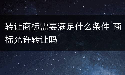 转让商标需要满足什么条件 商标允许转让吗