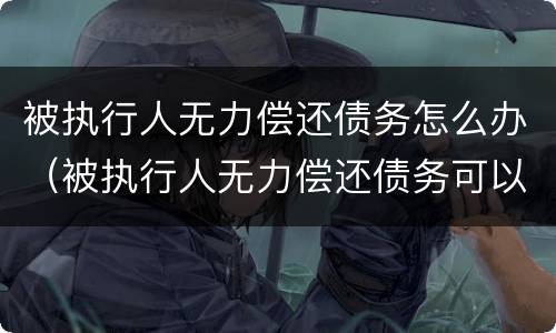 被执行人无力偿还债务怎么办（被执行人无力偿还债务可以拘留吗）