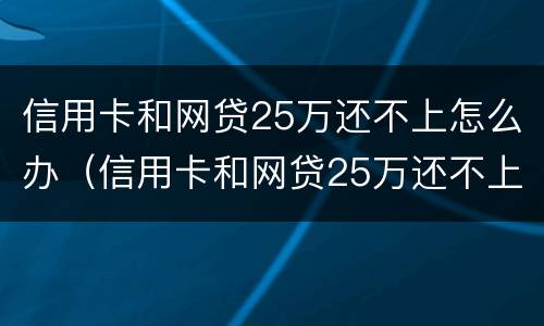 信用卡和网贷25万还不上怎么办（信用卡和网贷25万还不上怎么办呢）