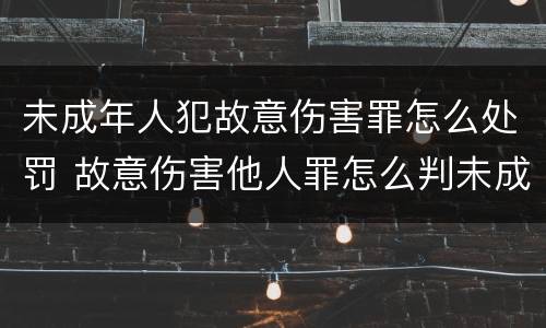 未成年人犯故意伤害罪怎么处罚 故意伤害他人罪怎么判未成年