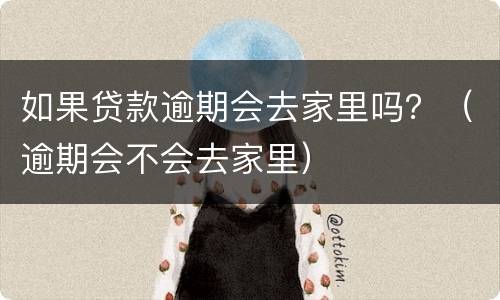 如果贷款逾期会去家里吗？（逾期会不会去家里）