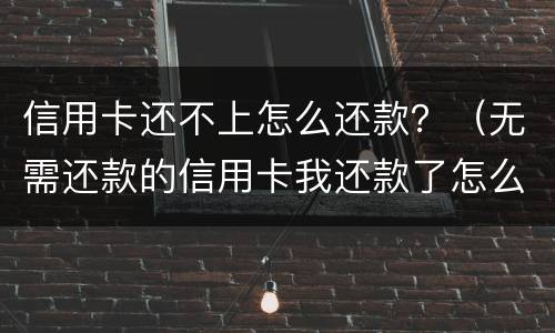 信用卡还不上怎么还款？（无需还款的信用卡我还款了怎么办）